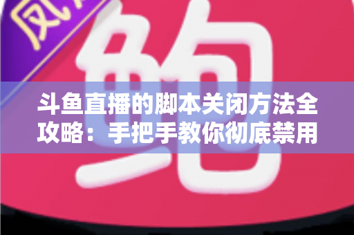 斗鱼直播的脚本关闭方法全攻略:手把手教你彻底禁用脚本,畅享纯净流畅的直播观看体验 斗鱼直播的脚本关闭方法全攻略:手把手教你彻底禁用脚本,畅享纯净流畅的直播观看体验