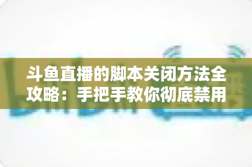 斗鱼直播的脚本关闭方法全攻略：手把手教你彻底禁用脚本，畅享纯净流畅的直播观看体验