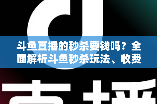 斗鱼直播的秒杀要钱吗？全面解析斗鱼秒杀玩法、收费规则与参与攻略