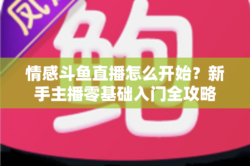 情感斗鱼直播怎么开始？新手主播零基础入门全攻略