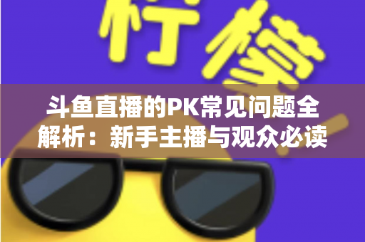 斗鱼直播的PK常见问题全解析：新手主播与观众必读的实战避坑指南