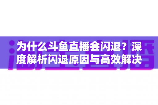 为什么斗鱼直播会闪退?深度解析闪退原因与高效解决攻略 为什么斗鱼直播会闪退?深度解析闪退原因与高效解决攻略