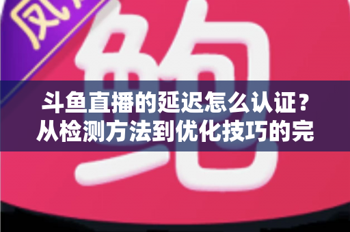 斗鱼直播的延迟怎么认证？从检测方法到优化技巧的完整指南