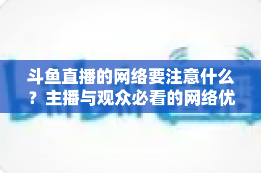 斗鱼直播的网络要注意什么?主播与观众必看的网络优化全攻略 斗鱼直播的网络要注意什么?主播与观众必看的网络优化全攻略