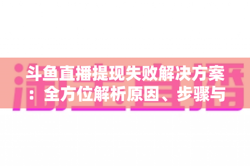 斗鱼直播提现失败解决方案：全方位解析原因、步骤与预防技巧，让收益顺利到账