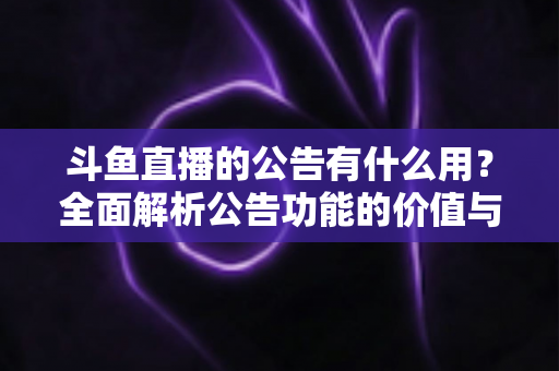 斗鱼直播的公告有什么用?全面解析公告功能的价值与使用技巧 斗鱼直播的公告有什么用?全面解析公告功能的价值与使用技巧