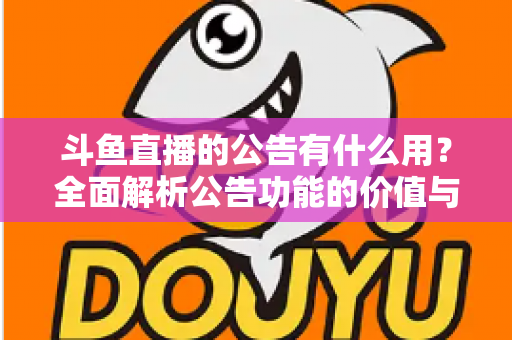 斗鱼直播的公告有什么用?全面解析公告功能的价值与使用技巧 斗鱼直播的公告有什么用?全面解析公告功能的价值与使用技巧