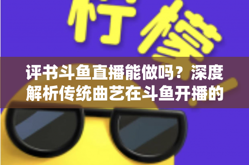 评书斗鱼直播能做吗?深度解析传统曲艺在斗鱼开播的可行性、条件与运营全攻略 评书斗鱼直播能做吗?深度解析传统曲艺在斗鱼开播的可行性、条件与运营全攻略