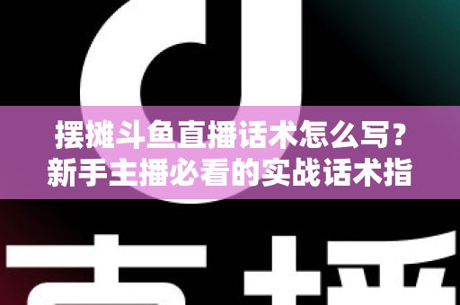 摆摊斗鱼直播话术怎么写？新手主播必看的实战话术指南与技巧全解析