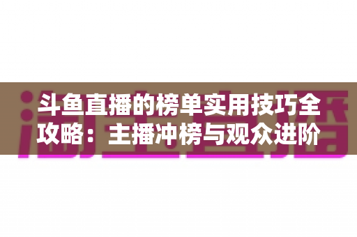 斗鱼直播的榜单实用技巧全攻略：主播冲榜与观众进阶的一站式指南