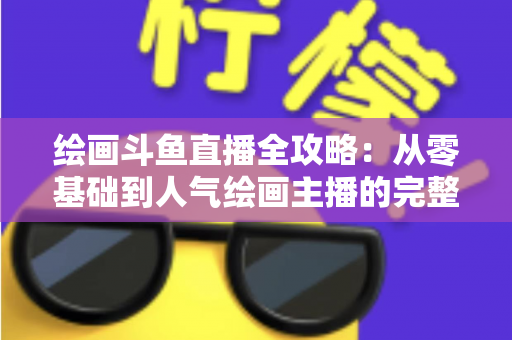绘画斗鱼直播全攻略:从零基础到人气绘画主播的完整进阶指南 绘画斗鱼直播全攻略:从零基础到人气绘画主播的完整进阶指南
