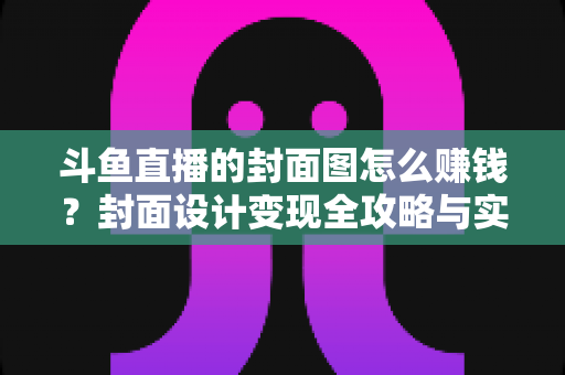 斗鱼直播的封面图怎么赚钱?封面设计变现全攻略与实战指南 斗鱼直播的封面图怎么赚钱?封面设计变现全攻略与实战指南