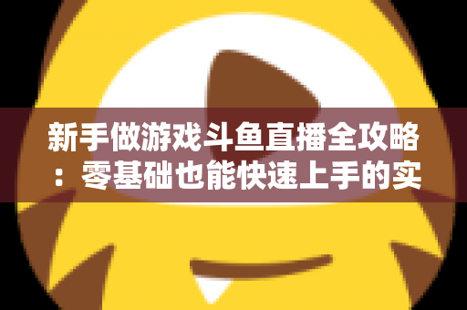 新手做游戏斗鱼直播全攻略:零基础也能快速上手的实战指南 新手做游戏斗鱼直播全攻略:零基础也能快速上手的实战指南