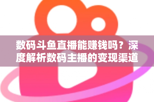 数码斗鱼直播能赚钱吗?深度解析数码主播的变现渠道与真实收入 数码斗鱼直播能赚钱吗?深度解析数码主播的变现渠道与真实收入