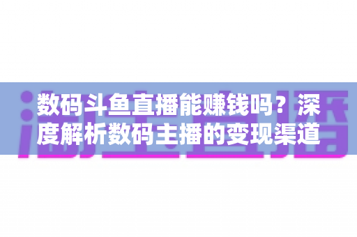 数码斗鱼直播能赚钱吗？深度解析数码主播的变现渠道与真实收入