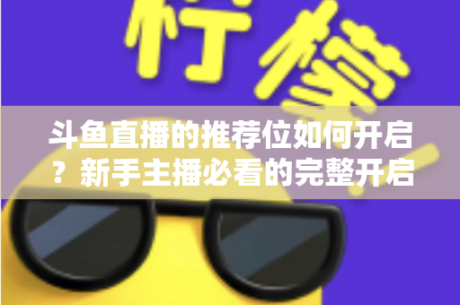 斗鱼直播的推荐位如何开启？新手主播必看的完整开启攻略与实战技巧