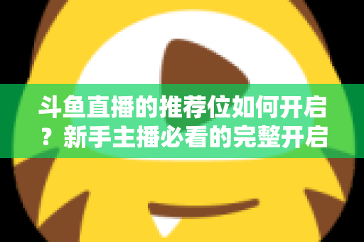 斗鱼直播的推荐位如何开启？新手主播必看的完整开启攻略与实战技巧