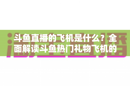 斗鱼直播的飞机是什么?全面解读斗鱼热门礼物飞机的价格、特效与送礼玩法 斗鱼直播的飞机是什么?全面解读斗鱼热门礼物飞机的价格、特效与送礼玩法