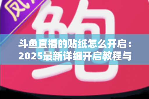 斗鱼直播的贴纸怎么开启:2025最新详细开启教程与使用指南 斗鱼直播的贴纸怎么开启:2025最新详细开启教程与使用指南