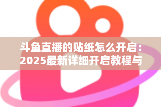 斗鱼直播的贴纸怎么开启：2025最新详细开启教程与使用指南