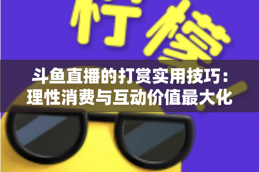 斗鱼直播的打赏实用技巧：理性消费与互动价值最大化完全指南