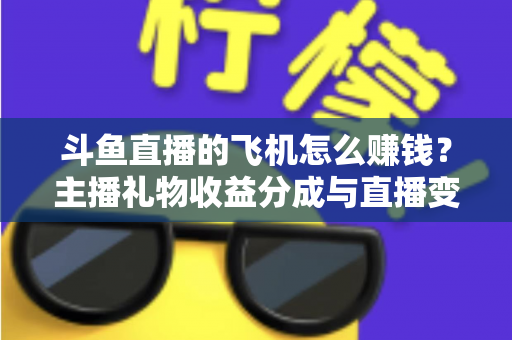 斗鱼直播的飞机怎么赚钱？主播礼物收益分成与直播变现全攻略