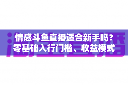 情感斗鱼直播适合新手吗？零基础入行门槛、收益模式与避坑指南全解析