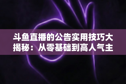 斗鱼直播的公告实用技巧大揭秘:从零基础到高人气主播的公告运营完全指南 斗鱼直播的公告实用技巧大揭秘:从零基础到高人气主播的公告运营完全指南