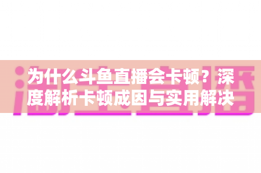 为什么斗鱼直播会卡顿?深度解析卡顿成因与实用解决方案全指南 为什么斗鱼直播会卡顿?深度解析卡顿成因与实用解决方案全指南