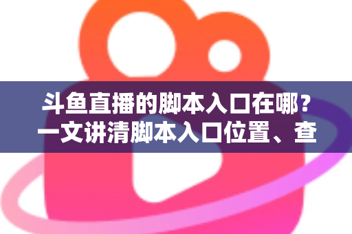 斗鱼直播的脚本入口在哪?一文讲清脚本入口位置、查找方法与合规使用指南 斗鱼直播的脚本入口在哪?一文讲清脚本入口位置、查找方法与合规使用指南