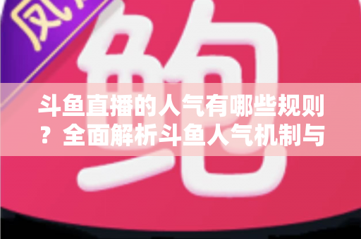 斗鱼直播的人气有哪些规则?全面解析斗鱼人气机制与快速涨人气实用指南 斗鱼直播的人气有哪些规则?全面解析斗鱼人气机制与快速涨人气实用指南