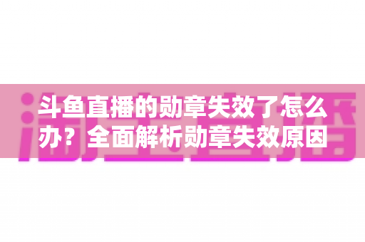 斗鱼直播的勋章失效了怎么办？全面解析勋章失效原因与恢复方法，助你快速找回专属荣誉