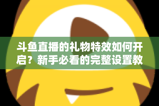斗鱼直播的礼物特效如何开启？新手必看的完整设置教程与实用技巧