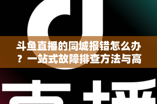 斗鱼直播的同城报错怎么办?一站式故障排查方法与高效解决技巧全解析 斗鱼直播的同城报错怎么办?一站式故障排查方法与高效解决技巧全解析