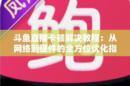 斗鱼直播卡顿解决教程:从网络到硬件的全方位优化指南,让你告别卡顿流畅看播 斗鱼直播卡顿解决教程:从网络到硬件的全方位优化指南,让你告别卡顿流畅看播