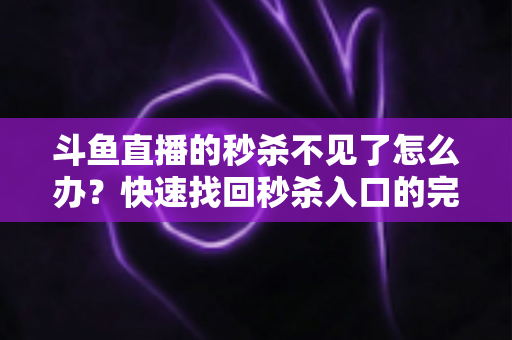 斗鱼直播的秒杀不见了怎么办？快速找回秒杀入口的完整指南与实用解决方案