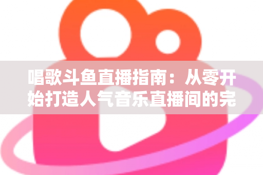 唱歌斗鱼直播指南:从零开始打造人气音乐直播间的完整攻略 唱歌斗鱼直播指南:从零开始打造人气音乐直播间的完整攻略