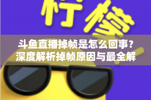 斗鱼直播掉帧是怎么回事?深度解析掉帧原因与最全解决方案指南 斗鱼直播掉帧是怎么回事?深度解析掉帧原因与最全解决方案指南