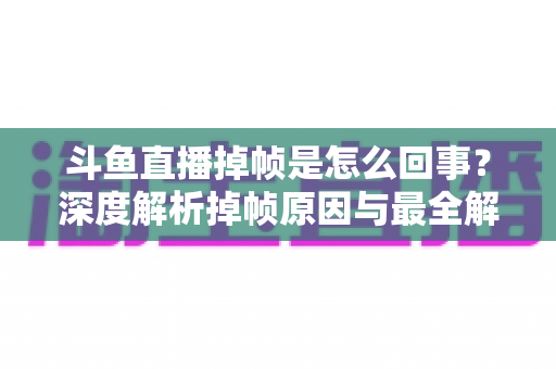 斗鱼直播掉帧是怎么回事?深度解析掉帧原因与最全解决方案指南 斗鱼直播掉帧是怎么回事?深度解析掉帧原因与最全解决方案指南