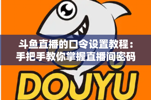 斗鱼直播的口令设置教程：手把手教你掌握直播间密码与口令红包的完整操作指南
