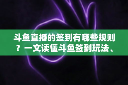 斗鱼直播的签到有哪些规则？一文读懂斗鱼签到玩法、奖励与注意事项
