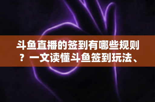 斗鱼直播的签到有哪些规则？一文读懂斗鱼签到玩法、奖励与注意事项