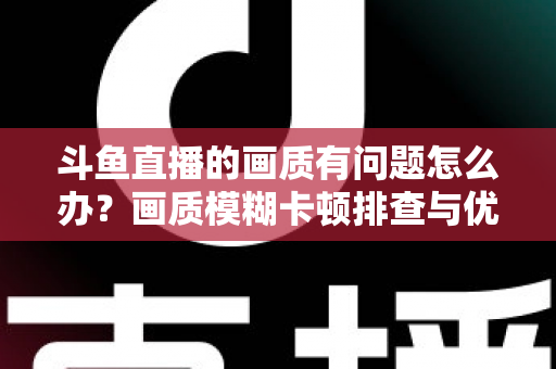 斗鱼直播的画质有问题怎么办?画质模糊卡顿排查与优化全攻略 斗鱼直播的画质有问题怎么办?画质模糊卡顿排查与优化全攻略