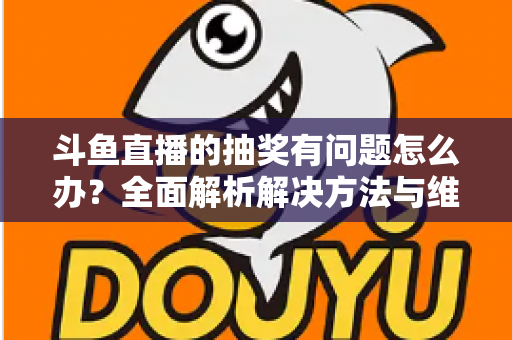 斗鱼直播的抽奖有问题怎么办?全面解析解决方法与维权指南 斗鱼直播的抽奖有问题怎么办?全面解析解决方法与维权指南