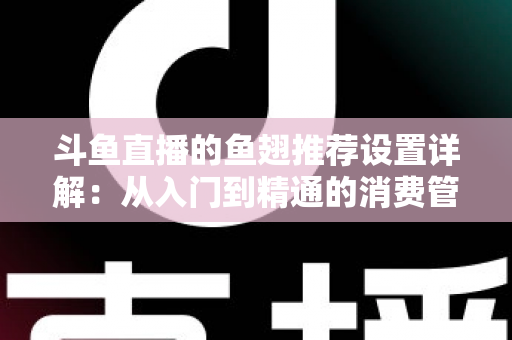 斗鱼直播的鱼翅推荐设置详解：从入门到精通的消费管理与观看优化指南