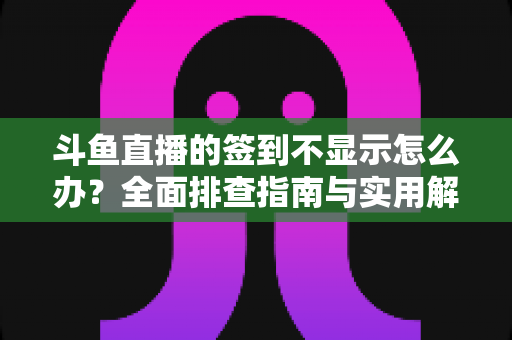 斗鱼直播的签到不显示怎么办？全面排查指南与实用解决方案大公开