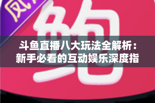斗鱼直播八大玩法全解析：新手必看的互动娱乐深度指南