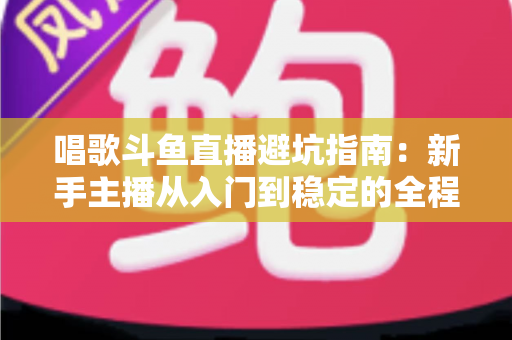 唱歌斗鱼直播避坑指南：新手主播从入门到稳定的全程防雷手册