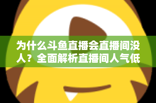 为什么斗鱼直播会直播间没人？全面解析直播间人气低迷的原因与实战解决攻略
