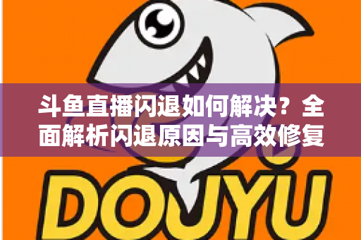 斗鱼直播闪退如何解决？全面解析闪退原因与高效修复攻略，畅享稳定直播体验